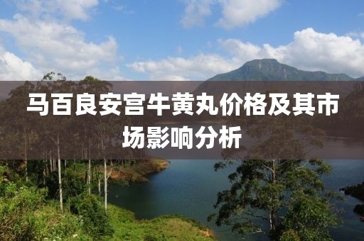 马百良安宫牛黄丸价格及其市场影响分析