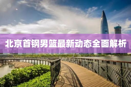 北京首钢男篮最新动态全面解析