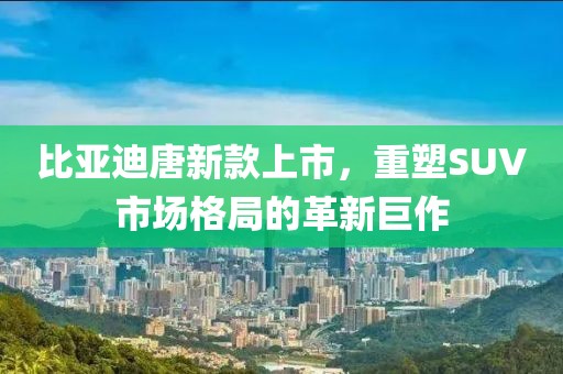 比亚迪唐新款上市，重塑SUV市场格局的革新巨作