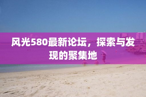 风光580最新论坛，探索与发现的聚集地