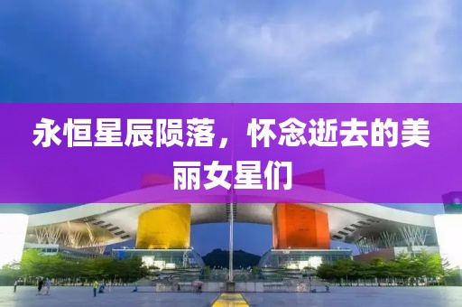 永恒星辰陨落，怀念逝去的美丽女星们