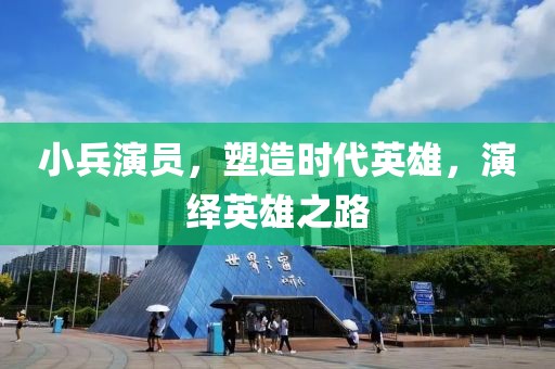 小兵演员，塑造时代英雄，演绎英雄之路