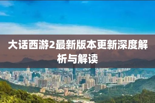 大话西游2最新版本更新深度解析与解读