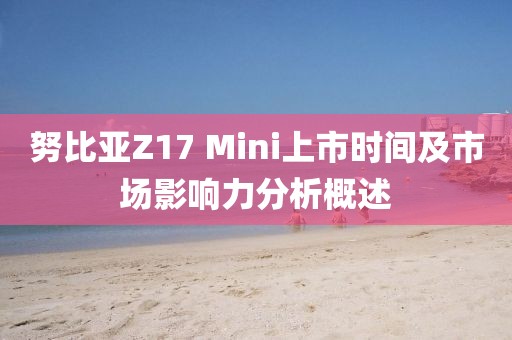 努比亚Z17 Mini上市时间及市场影响力分析概述