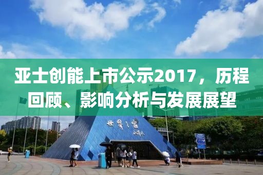 亚士创能上市公示2017，历程回顾、影响分析与发展展望