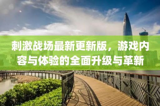 刺激战场最新更新版，游戏内容与体验的全面升级与革新