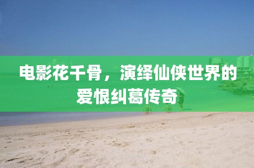 电影花千骨，演绎仙侠世界的爱恨纠葛传奇