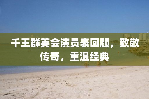 千王群英会演员表回顾，致敬传奇，重温经典