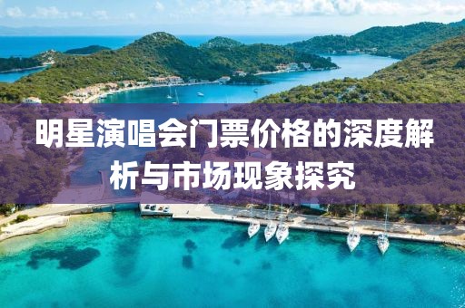明星演唱会门票价格的深度解析与市场现象探究