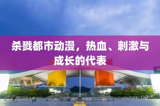 杀戮都市动漫，热血、刺激与成长的代表