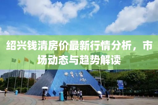 绍兴钱清房价最新行情分析，市场动态与趋势解读