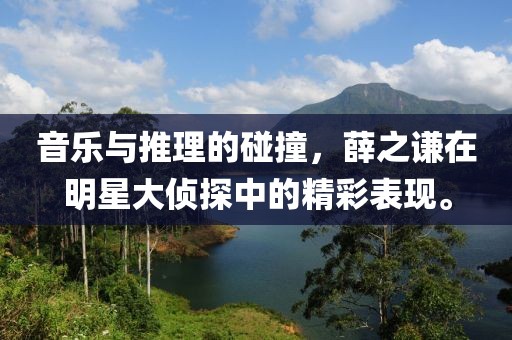 音乐与推理的碰撞，薛之谦在明星大侦探中的精彩表现。