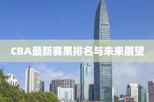CBA最新赛果排名与未来展望