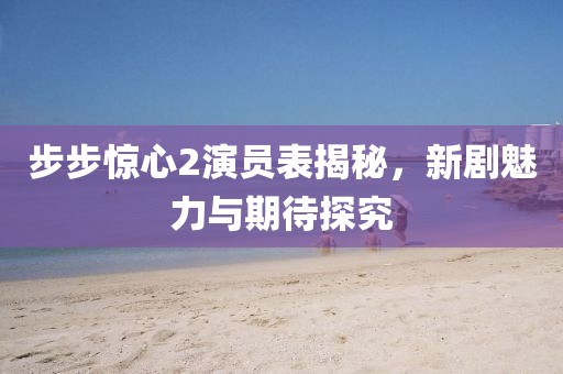 步步惊心2演员表揭秘，新剧魅力与期待探究