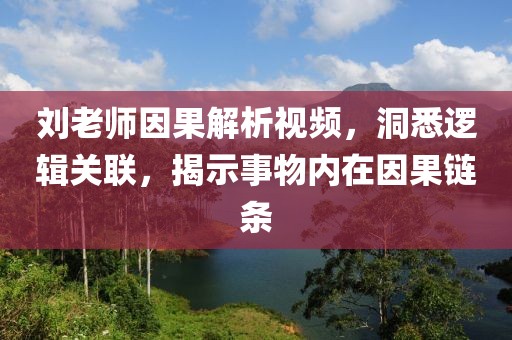 刘老师因果解析视频，洞悉逻辑关联，揭示事物内在因果链条