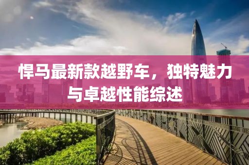 悍马最新款越野车，独特魅力与卓越性能综述