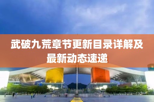 武破九荒章节更新目录详解及最新动态速递