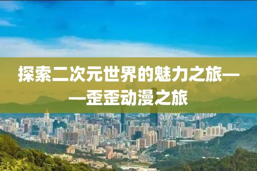 探索二次元世界的魅力之旅——歪歪动漫之旅