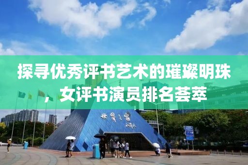 探寻优秀评书艺术的璀璨明珠，女评书演员排名荟萃