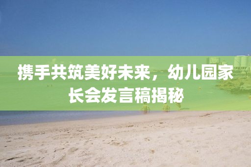 携手共筑美好未来，幼儿园家长会发言稿揭秘