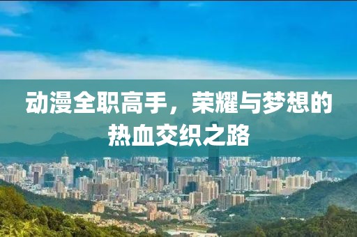 动漫全职高手，荣耀与梦想的热血交织之路