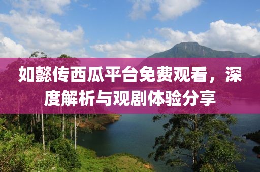 如懿传西瓜平台免费观看，深度解析与观剧体验分享