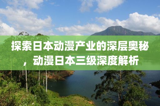 探索日本动漫产业的深层奥秘，动漫日本三级深度解析