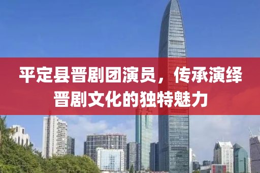 平定县晋剧团演员，传承演绎晋剧文化的独特魅力