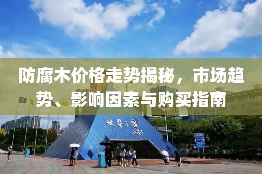 防腐木价格走势揭秘，市场趋势、影响因素与购买指南