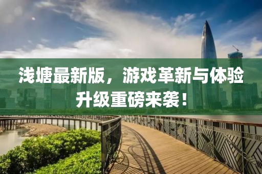浅塘最新版，游戏革新与体验升级重磅来袭！