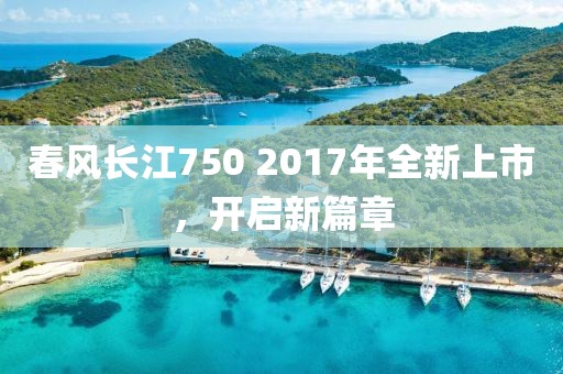 春风长江750 2017年全新上市，开启新篇章
