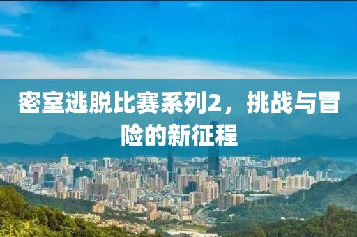 密室逃脱比赛系列2，挑战与冒险的新征程