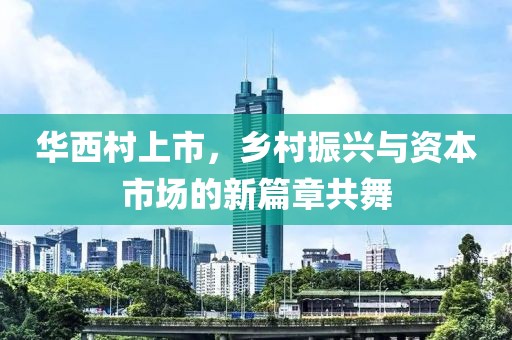 华西村上市，乡村振兴与资本市场的新篇章共舞