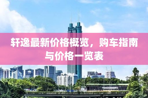 轩逸最新价格概览，购车指南与价格一览表