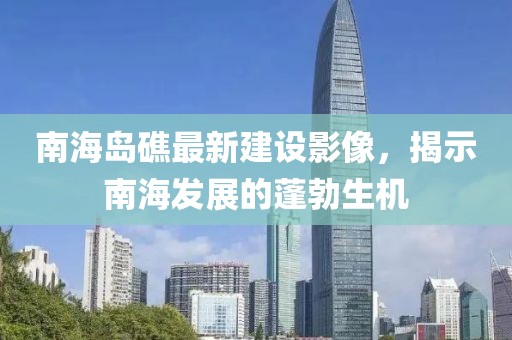 南海岛礁最新建设影像，揭示南海发展的蓬勃生机