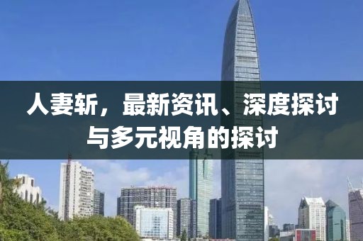 人妻斩，最新资讯、深度探讨与多元视角的探讨