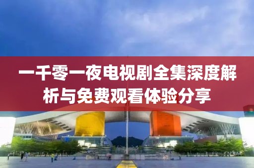 一千零一夜电视剧全集深度解析与免费观看体验分享