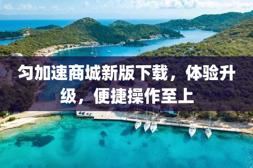 匀加速商城新版下载，体验升级，便捷操作至上