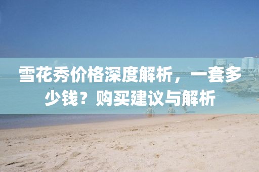 雪花秀价格深度解析，一套多少钱？购买建议与解析