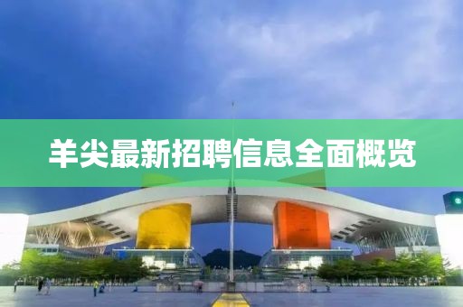 羊尖最新招聘信息全面概览