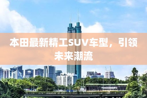 本田最新精工SUV车型，引领未来潮流