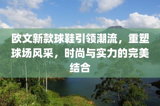 欧文新款球鞋引领潮流，重塑球场风采，时尚与实力的完美结合