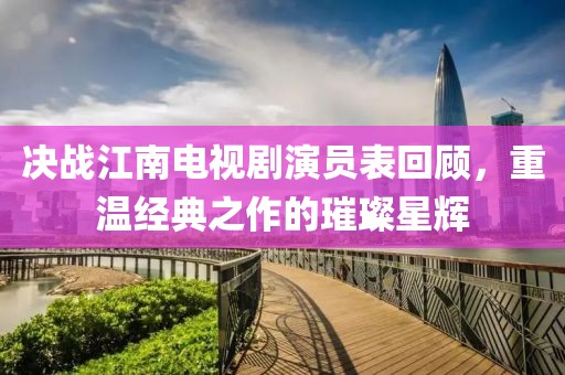 决战江南电视剧演员表回顾，重温经典之作的璀璨星辉
