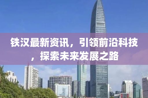 铁汉最新资讯，引领前沿科技，探索未来发展之路