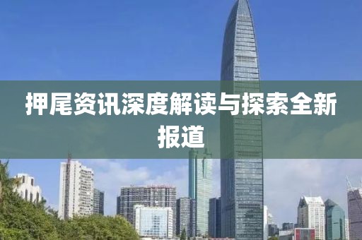 押尾资讯深度解读与探索全新报道