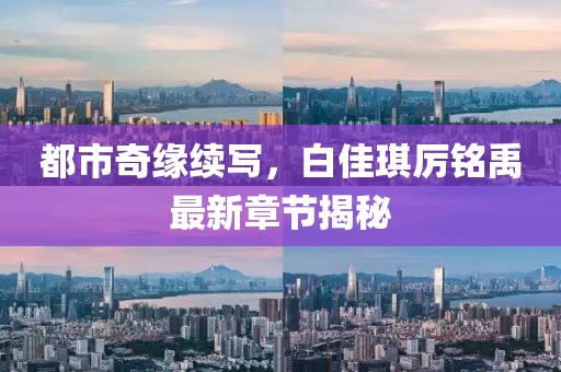 都市奇缘续写，白佳琪厉铭禹最新章节揭秘