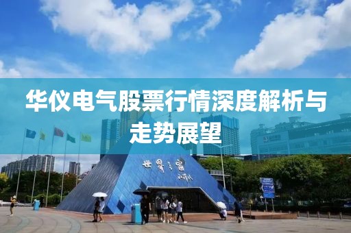 华仪电气股票行情深度解析与走势展望