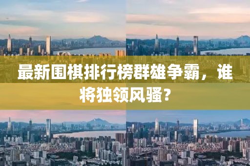 最新围棋排行榜群雄争霸，谁将独领风骚？