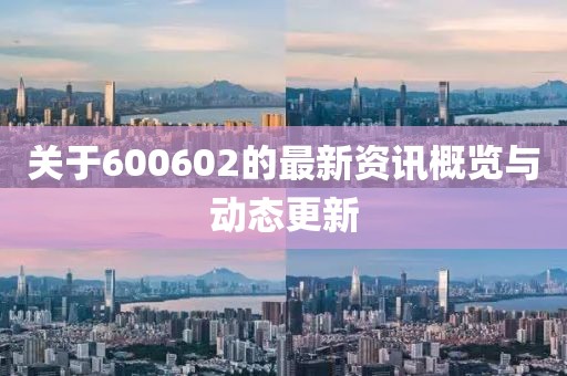 关于600602的最新资讯概览与动态更新