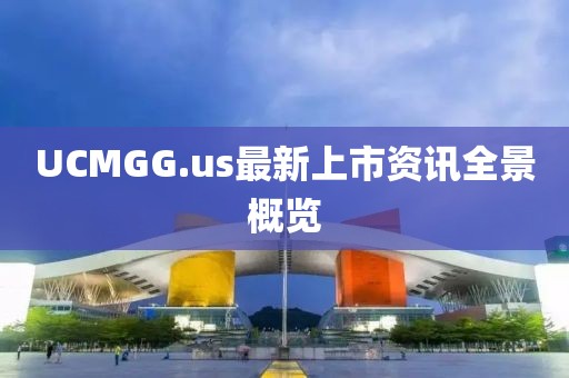UCMGG.us最新上市资讯全景概览